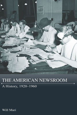 The American Newsroom: A History, 1920-1960 by Mari, Will