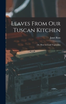 Leaves From Our Tuscan Kitchen: Or, How to Cook Vegetables by Ross, Janet