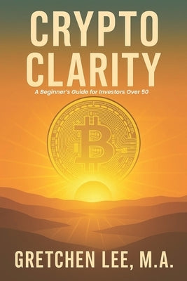 Crypto Clarity: A Beginners Guide for Investors Over 50 by Lee M. a., Gretchen