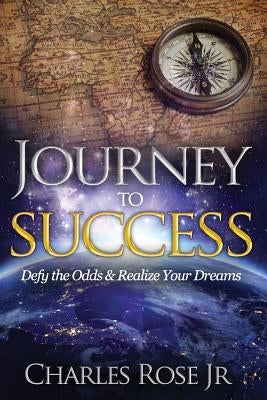 Journey to Success: Defy the Odds & Realize Your Dreams by Rose Jr, Charles