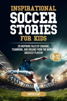 Inspirational Soccer Stories for Kids: 20 Inspiring Tales of Courage, Teamwork, and Dreams from the World's Greatest Players by Flint, Jasper