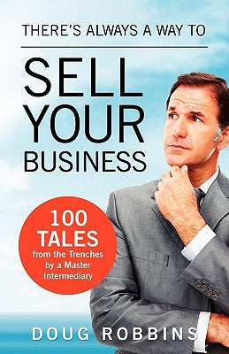There's Always a Way to Sell Your Business: 100 Tales from the Trenches by a Master Intermediary by Robbins, Doug