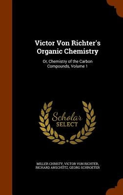 Victor Von Richter's Organic Chemistry: Or, Chemistry of the Carbon Compounds, Volume 1 by Christy, Miller