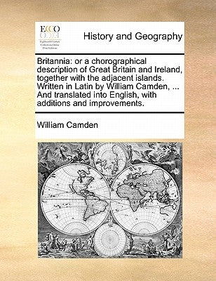Britannia: or a chorographical description of Great Britain and Ireland, together with the adjacent islands. Written in Latin by by Camden, William