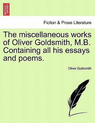 The Miscellaneous Works of Oliver Goldsmith, M.B. Containing All His Essays and Poems. by Goldsmith, Oliver
