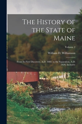 The History of the State of Maine: From Its First Discovery, A.D. 1602, to the Separation, A.D. 1820, Inclusive; Volume 2 by Williamson, William D. (William Durke