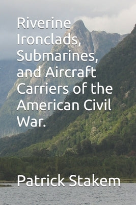 Riverine Ironclads, Submarines, and Aircraft Carriers of the American Civil War. by Stakem, Patrick