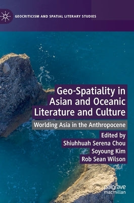 Geo-Spatiality in Asian and Oceanic Literature and Culture: Worlding Asia in the Anthropocene by Chou, Shiuhhuah Serena