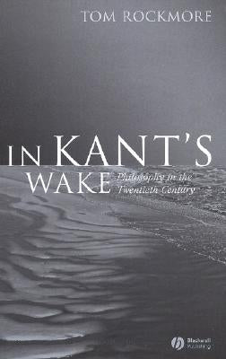 In Kant's Wake: Philosophy in the Twentieth Century by Rockmore, Tom