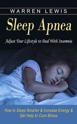 Sleep Apnea: Adjust Your Lifestyle to Deal With Insomnia (How to Sleep Smarter & Increase Energy & Get Help to Cure Stress) by Lewis, Warren