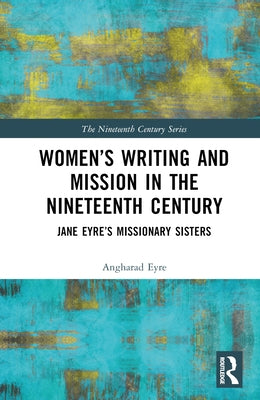 Women's Writing and Mission in the Nineteenth Century: Jane Eyre's Missionary Sisters by Eyre, Angharad