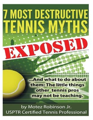 7 Most Destructive Tennis Myths: ...And what to do about them: the little things other tennis pros may not be teaching. by Robinson, Motez, Jr.