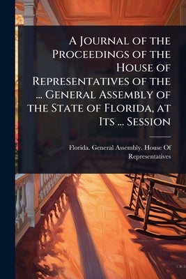 A Journal of the Proceedings of the House of Representatives of the ... General Assembly of the State of Florida, at Its ... Session by Florida General Assembly House of R