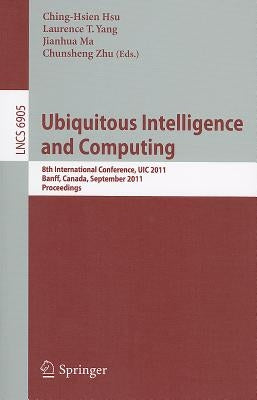 Ubiquitous Intelligence and Computing: 8th International Conference, UIC 2011, Banff, Canada, September 2-4, 2011, Proceedings by Hsu, Ching-Hsien