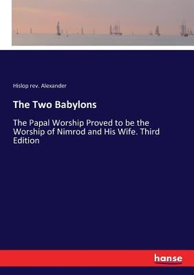 The Two Babylons: The Papal Worship Proved to be the Worship of Nimrod and His Wife. Third Edition by Alexander, Hislop