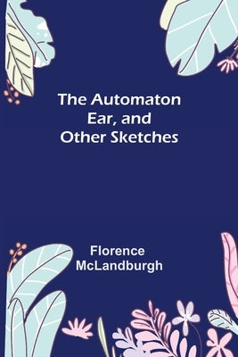 The Automaton Ear, and Other Sketches by McLandburgh, Florence