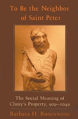 To Be the Neighbor of Saint Peter: The Social Meaning of Cluny's Property, 909-1049 by Rosenwein, Barbara H.