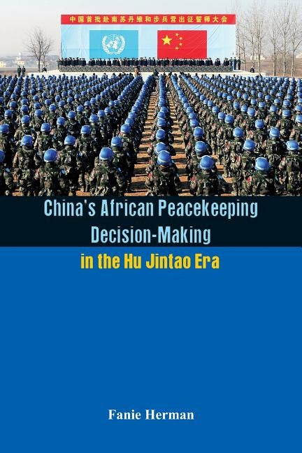 China's African Peacekeeping Decision making in the Hu Jintao Era by Herman, Fanie