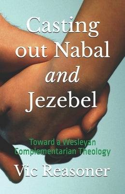 Casting out Nabal and Jezebel: Toward a Wesleyan Complementarian Theology by Reasoner, Vic