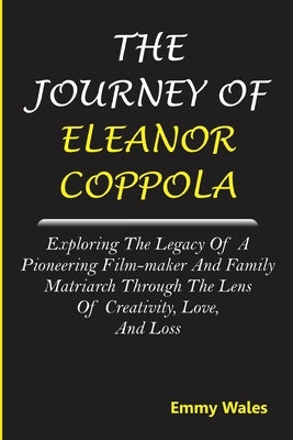 The Journey of Eleanor Coppola: Exploring the Legacy of a Pioneering Film-maker and Family Matriarch Through the Lens of Creativity, Love, and Loss by Wales, Emmy