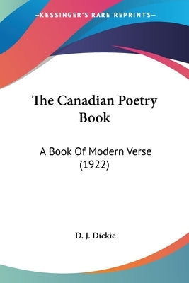 The Canadian Poetry Book: A Book Of Modern Verse (1922) by Dickie, D. J.