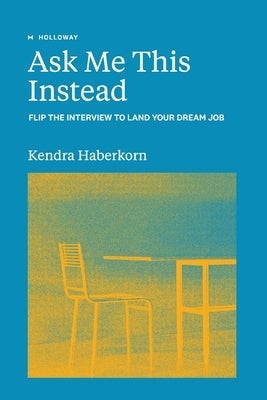 Ask Me This Instead: Flip the Interview to Land Your Dream Job by Haberkorn, Kendra