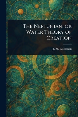 The Neptunian, or Water Theory of Creation by Woodman, J. M.