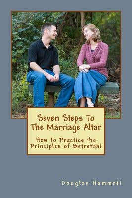 Seven Steps To The Marriage Altar: How to Practice the Principles of Betrothal by Hammett, Douglas M.