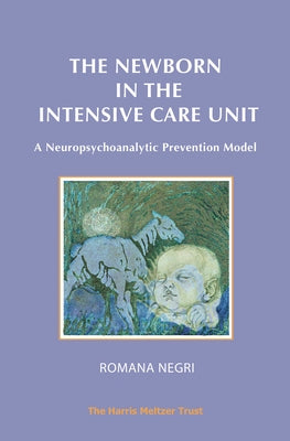 The Newborn in the Intensive Care Unit: A Neuropsychoanalytic Prevention Model by Negri, Romana