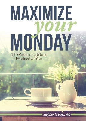Maximize Your Monday: 12 Weeks to a More Productive You by Reynolds, Stephanie L.