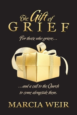 The Gift Of Grief: For those who grieve, and a call to the Church to come alongside them. by Weir, Marcia