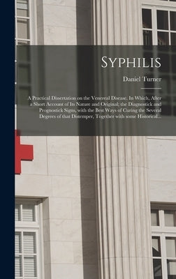 Syphilis: a Practical Dissertation on the Venereal Disease. In Which, After a Short Account of Its Nature and Original; the Diag by Turner, Daniel 1666-1740