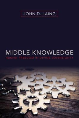 Middle Knowledge: Human Freedom in Divine Sovereignty by Laing, John D.