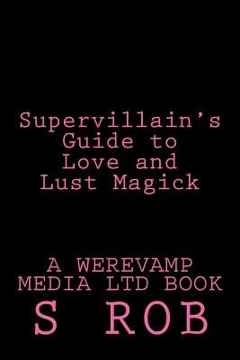 Supervillain's Guide to Love and Lust Magick by Rob, S.