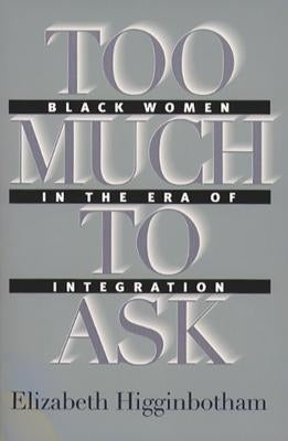 Too Much to Ask: Black Women in the Era of Integration by Higginbotham, Elizabeth