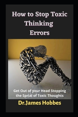 How to Stop Toxic Thinking Errors: Get Out of your Head Stopping the Sprial of Toxic Thoughts by Hobbes, James