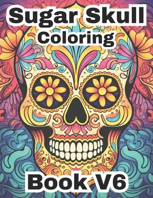 Sugar Skull Coloring Book V6: Stress Relieving, Designs for Adults Relaxation, Symbols of Past and Present, Mexican Skulls by Saldana, Priscila