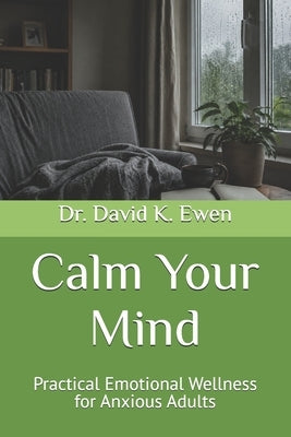 Calm Your Mind: Practical Emotional Wellness for Anxious Adults by Ewen, David K.