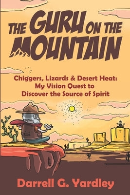The Guru on the Mountain: Chiggers, Lizards & Desert Heat: My Vision Quest to Discover the Source of Spirit by Yardley, Darrell G.