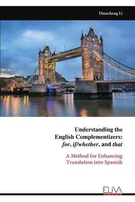 Understanding the English Complementizers: for, if/whether, and that: A Method for Enhancing Translation into Spanish by Li, Diancheng