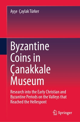 Byzantine Coins in Çanakkale Museum: Research Into the Early Christian and Byzantine Periods on the Valleys That Reached the Hellespont by Çaylak Türker, Ayşe