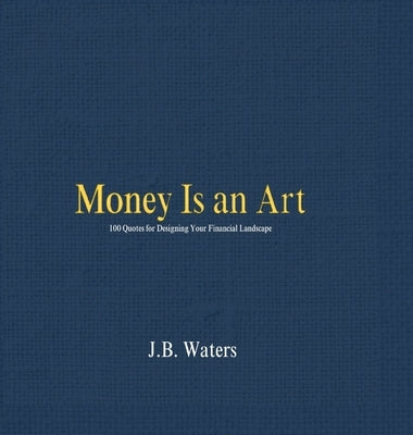 Money Is an Art: 100 Quotes for Designing Your Financial Landscape by Waters, J. B.