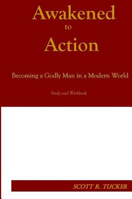Awakened to Action: Becoming a Godly Man in a Modern World by Tucker, Scott R.