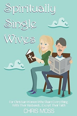 Spiritually Single Wives: For Christian Wives Who Share Everything With Their Husbands...Except Their Faith by Moss, Chris