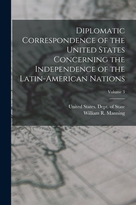 Diplomatic Correspondence of the United States Concerning the Independence of the Latin-American Nations; Volume 3 by Manning, William R. 1871-1942