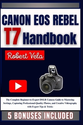 CANON EOS REBEL T7 Handbook: The Complete Beginner-to-Expert DSLR Camera Guide to Mastering Settings, Capturing Professional-Quality Photos, and Creat by Vela, Robert