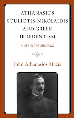 Athanasios Souliotis-Nikolaidis and Greek Irredentism: A Life in the Shadows by Mazis, John Athanasios
