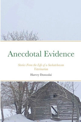 Anecdotal Evidence: Stories From the Life of a Saskatchewan Veterinarian by Domoslai, Harvey