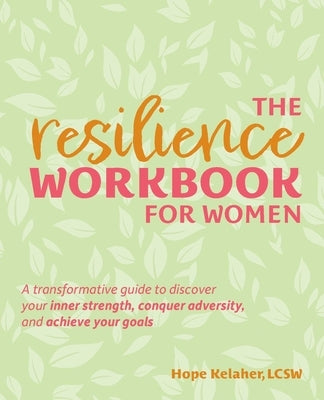 The Resilience Workbook for Women: A Transformative Guide to Discover Your Inner Strength, Conquer Adversity, and Achieve Your Goals by Kelaher, Hope