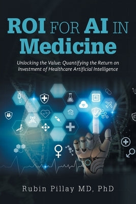ROI for AI in Medicine: Unlocking the Value: Quantifying the Return on Investment of Healthcare Artificial Intelligence by Pillay, Rubin